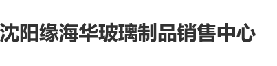 肉棒插入美女穴射精操烂逼网站沈阳缘海华玻璃制品销售中心